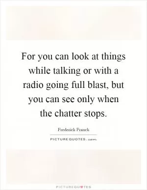 For you can look at things while talking or with a radio going full blast, but you can see only when the chatter stops Picture Quote #1