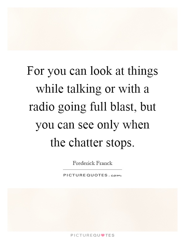 For you can look at things while talking or with a radio going full blast, but you can see only when the chatter stops Picture Quote #1