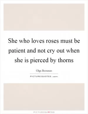 She who loves roses must be patient and not cry out when she is pierced by thorns Picture Quote #1