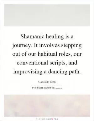 Shamanic healing is a journey. It involves stepping out of our habitual roles, our conventional scripts, and improvising a dancing path Picture Quote #1