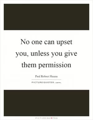 No one can upset you, unless you give them permission Picture Quote #1