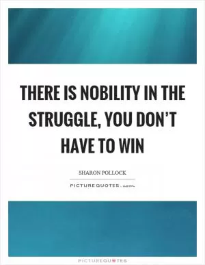 There is nobility in the struggle, you don’t have to win Picture Quote #1
