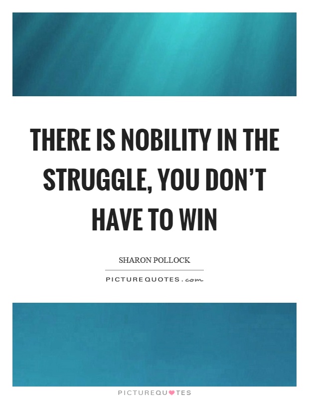 There is nobility in the struggle, you don't have to win Picture Quote #1