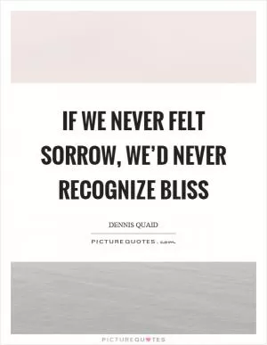 If we never felt sorrow, we’d never recognize bliss Picture Quote #1