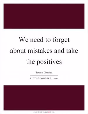We need to forget about mistakes and take the positives Picture Quote #1