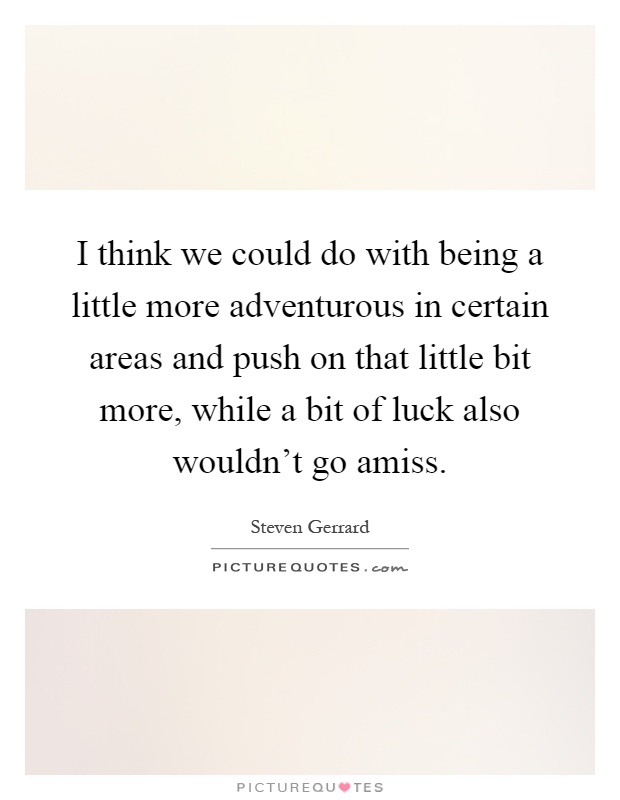 I think we could do with being a little more adventurous in certain areas and push on that little bit more, while a bit of luck also wouldn't go amiss Picture Quote #1