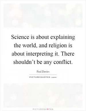Science is about explaining the world, and religion is about interpreting it. There shouldn’t be any conflict Picture Quote #1