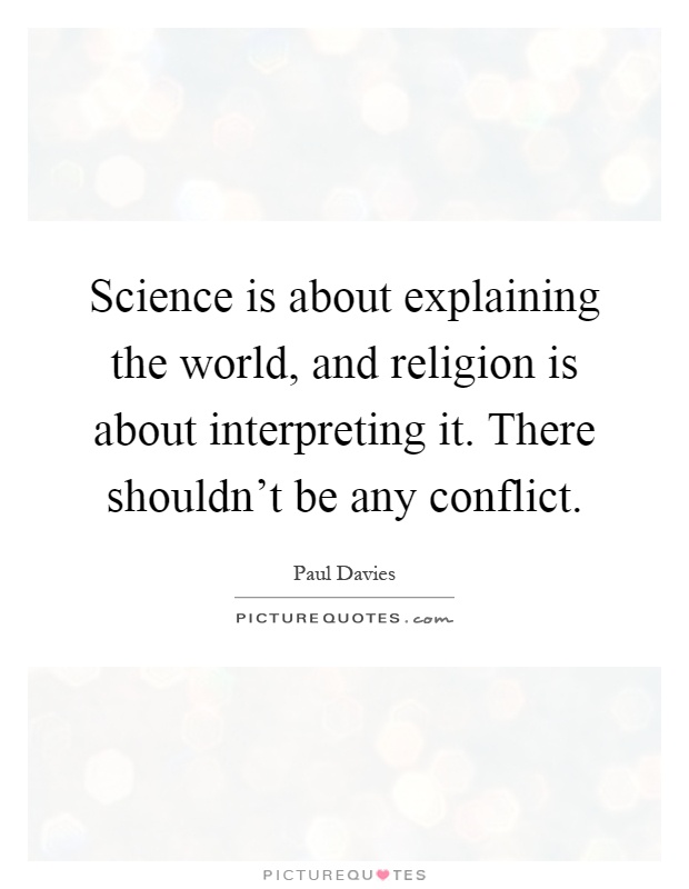 Science is about explaining the world, and religion is about interpreting it. There shouldn't be any conflict Picture Quote #1