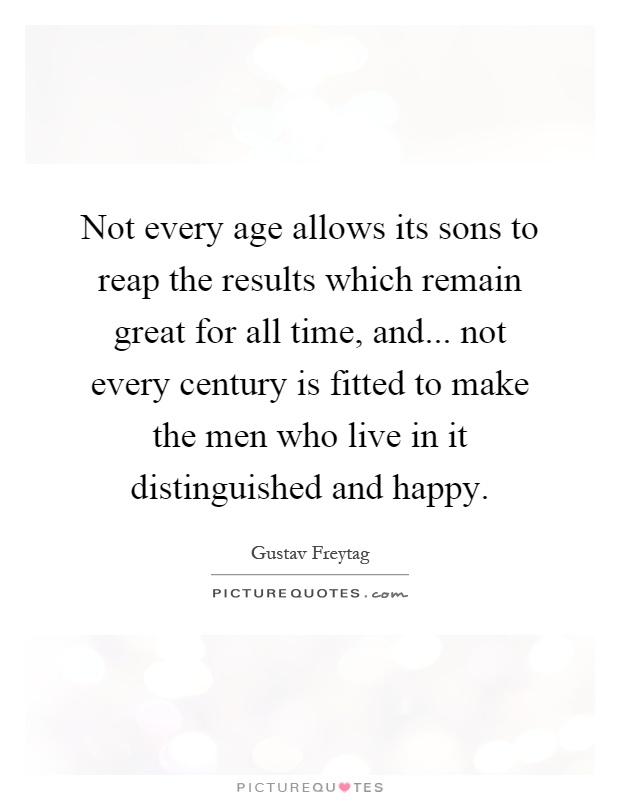 Not every age allows its sons to reap the results which remain great for all time, and... not every century is fitted to make the men who live in it distinguished and happy Picture Quote #1