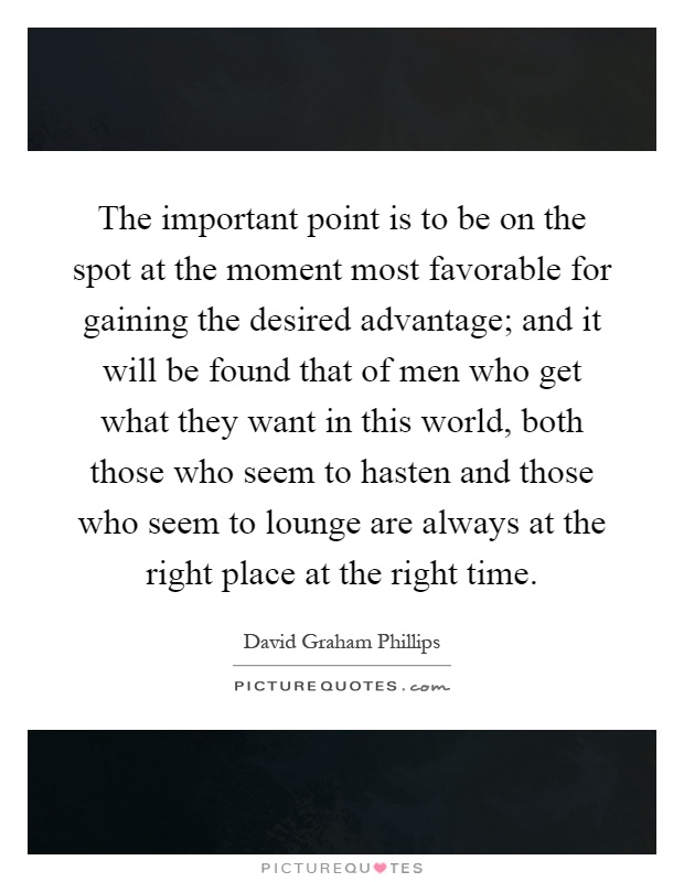 The important point is to be on the spot at the moment most favorable for gaining the desired advantage; and it will be found that of men who get what they want in this world, both those who seem to hasten and those who seem to lounge are always at the right place at the right time Picture Quote #1