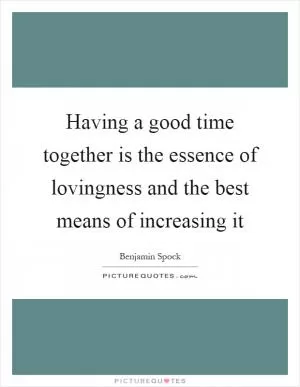 Having a good time together is the essence of lovingness and the best means of increasing it Picture Quote #1