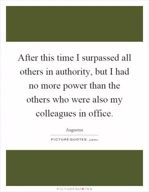 After this time I surpassed all others in authority, but I had no more power than the others who were also my colleagues in office Picture Quote #1