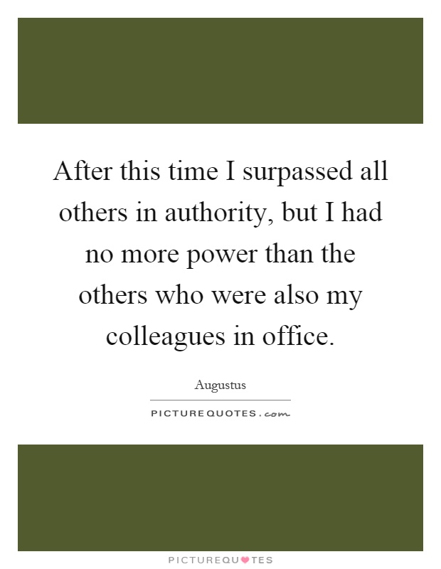 After this time I surpassed all others in authority, but I had no more power than the others who were also my colleagues in office Picture Quote #1