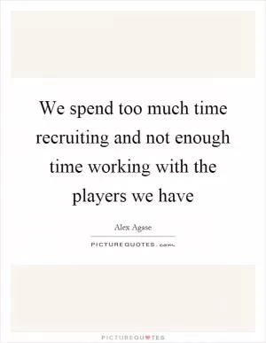 We spend too much time recruiting and not enough time working with the players we have Picture Quote #1