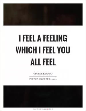 I feel a feeling which I feel you all feel Picture Quote #1