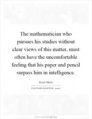 The mathematician who pursues his studies without clear views of this matter, must often have the uncomfortable feeling that his paper and pencil surpass him in intelligence Picture Quote #1