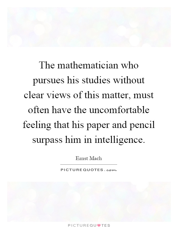 The mathematician who pursues his studies without clear views of this matter, must often have the uncomfortable feeling that his paper and pencil surpass him in intelligence Picture Quote #1