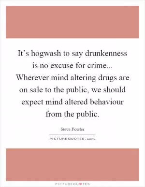 It’s hogwash to say drunkenness is no excuse for crime... Wherever mind altering drugs are on sale to the public, we should expect mind altered behaviour from the public Picture Quote #1