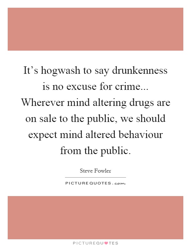 It's hogwash to say drunkenness is no excuse for crime... Wherever mind altering drugs are on sale to the public, we should expect mind altered behaviour from the public Picture Quote #1