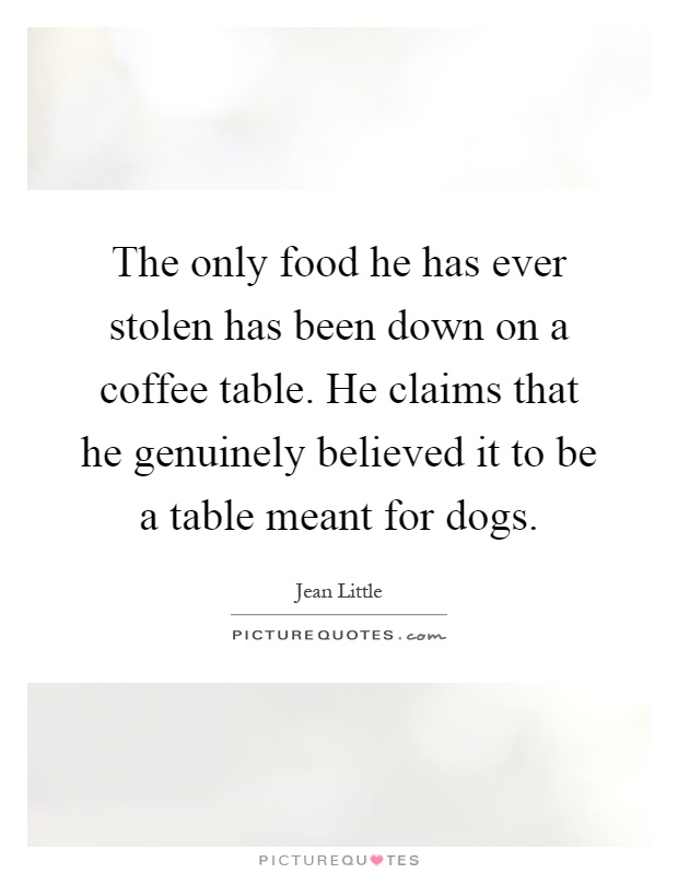 The only food he has ever stolen has been down on a coffee table. He claims that he genuinely believed it to be a table meant for dogs Picture Quote #1