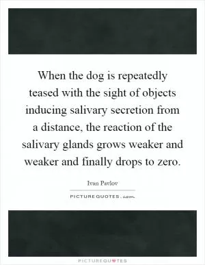 When the dog is repeatedly teased with the sight of objects inducing salivary secretion from a distance, the reaction of the salivary glands grows weaker and weaker and finally drops to zero Picture Quote #1