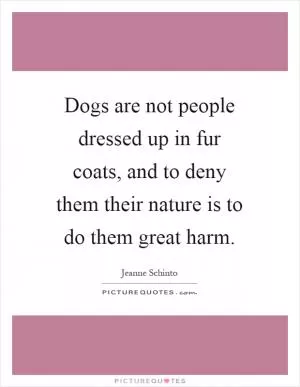 Dogs are not people dressed up in fur coats, and to deny them their nature is to do them great harm Picture Quote #1