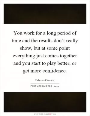 You work for a long period of time and the results don’t really show, but at some point everything just comes together and you start to play better, or get more confidence Picture Quote #1