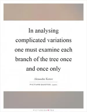 In analysing complicated variations one must examine each branch of the tree once and once only Picture Quote #1