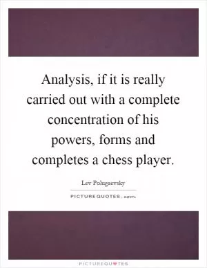 Analysis, if it is really carried out with a complete concentration of his powers, forms and completes a chess player Picture Quote #1