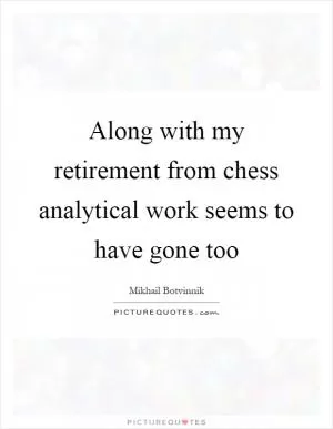 Along with my retirement from chess analytical work seems to have gone too Picture Quote #1