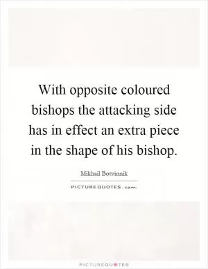 With opposite coloured bishops the attacking side has in effect an extra piece in the shape of his bishop Picture Quote #1