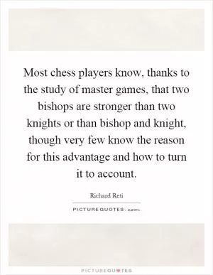 Most chess players know, thanks to the study of master games, that two bishops are stronger than two knights or than bishop and knight, though very few know the reason for this advantage and how to turn it to account Picture Quote #1