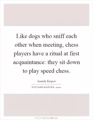 Like dogs who sniff each other when meeting, chess players have a ritual at first acquaintance: they sit down to play speed chess Picture Quote #1