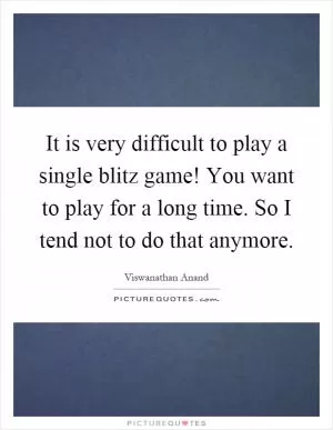 It is very difficult to play a single blitz game! You want to play for a long time. So I tend not to do that anymore Picture Quote #1