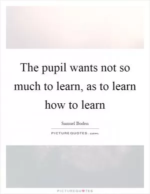 The pupil wants not so much to learn, as to learn how to learn Picture Quote #1