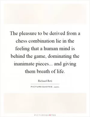 The pleasure to be derived from a chess combination lie in the feeling that a human mind is behind the game, dominating the inanimate pieces... and giving them breath of life Picture Quote #1