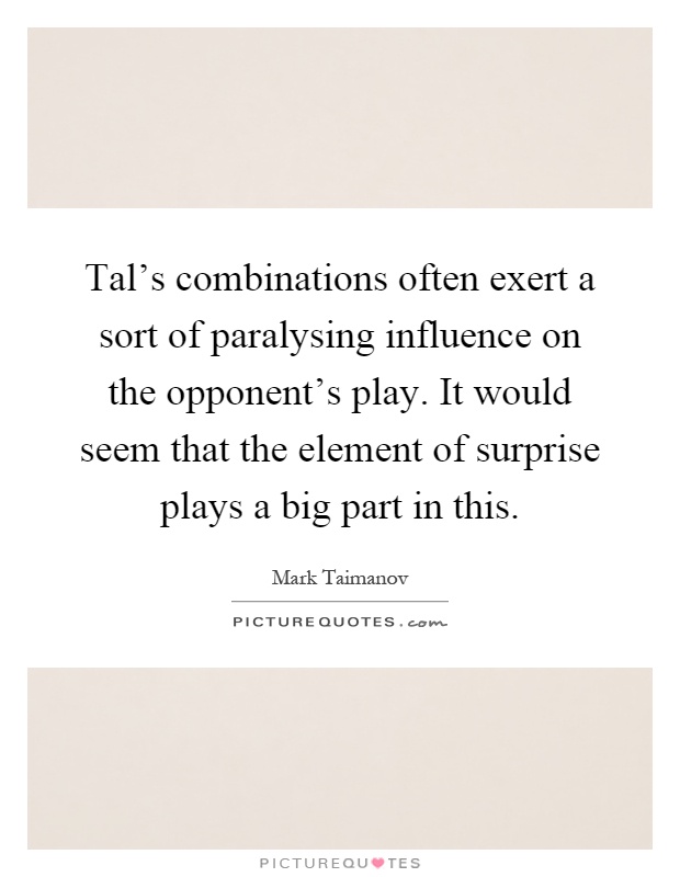Tal's combinations often exert a sort of paralysing influence on the opponent's play. It would seem that the element of surprise plays a big part in this Picture Quote #1