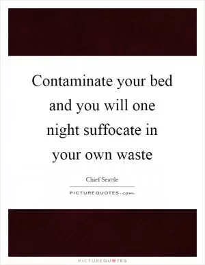 Contaminate your bed and you will one night suffocate in your own waste Picture Quote #1