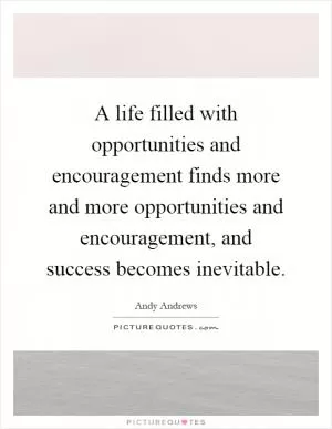 A life filled with opportunities and encouragement finds more and more opportunities and encouragement, and success becomes inevitable Picture Quote #1