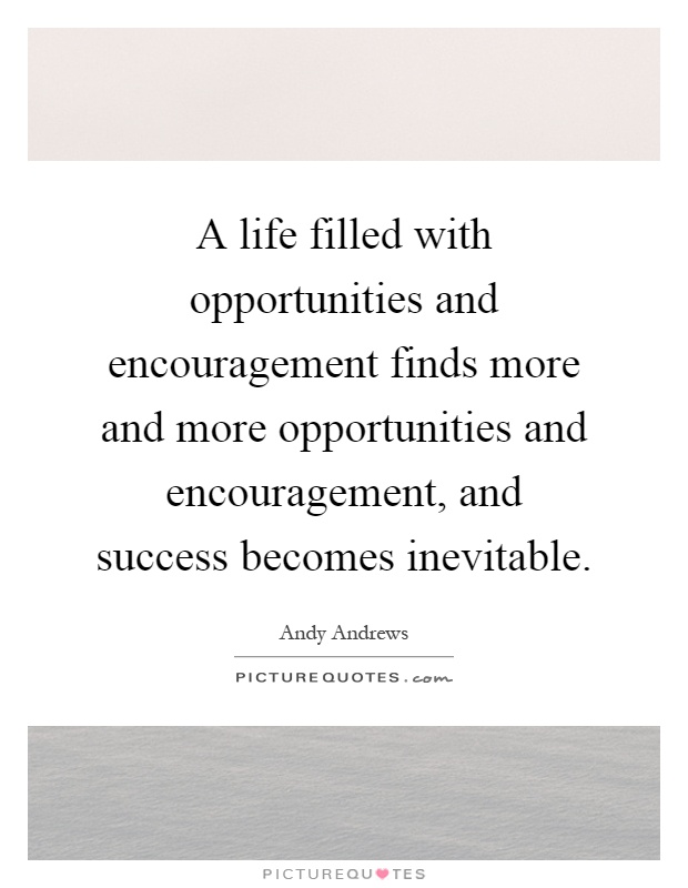 A life filled with opportunities and encouragement finds more and more opportunities and encouragement, and success becomes inevitable Picture Quote #1