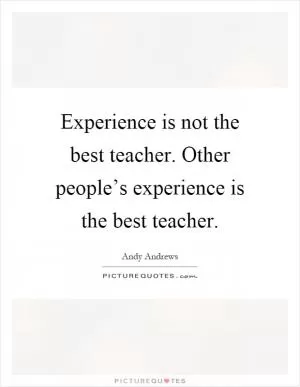 Experience is not the best teacher. Other people’s experience is the best teacher Picture Quote #1