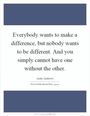 Everybody wants to make a difference, but nobody wants to be different. And you simply cannot have one without the other Picture Quote #1