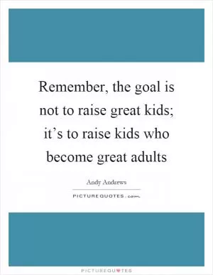 Remember, the goal is not to raise great kids; it’s to raise kids who become great adults Picture Quote #1