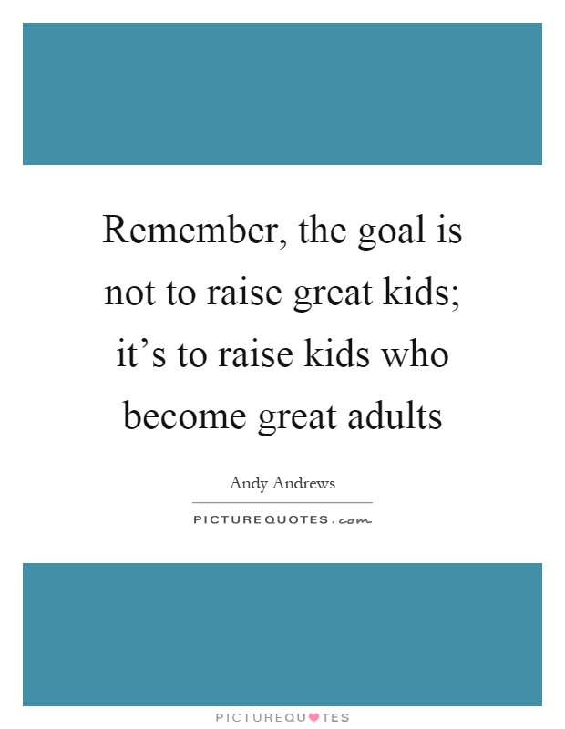 Remember, the goal is not to raise great kids; it's to raise kids who become great adults Picture Quote #1