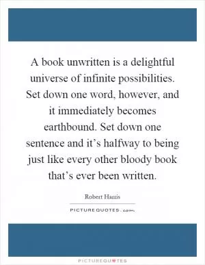 A book unwritten is a delightful universe of infinite possibilities. Set down one word, however, and it immediately becomes earthbound. Set down one sentence and it’s halfway to being just like every other bloody book that’s ever been written Picture Quote #1