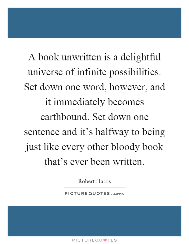 A book unwritten is a delightful universe of infinite possibilities. Set down one word, however, and it immediately becomes earthbound. Set down one sentence and it's halfway to being just like every other bloody book that's ever been written Picture Quote #1