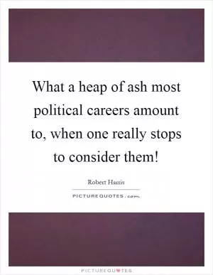 What a heap of ash most political careers amount to, when one really stops to consider them! Picture Quote #1