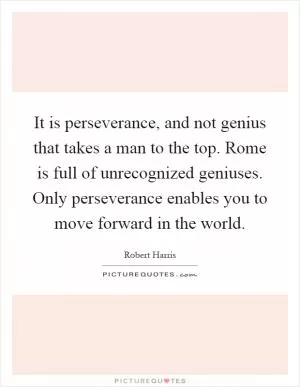 It is perseverance, and not genius that takes a man to the top. Rome is full of unrecognized geniuses. Only perseverance enables you to move forward in the world Picture Quote #1