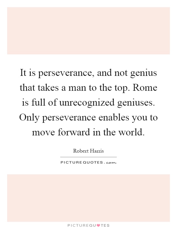 It is perseverance, and not genius that takes a man to the top. Rome is full of unrecognized geniuses. Only perseverance enables you to move forward in the world Picture Quote #1