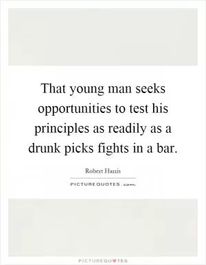 That young man seeks opportunities to test his principles as readily as a drunk picks fights in a bar Picture Quote #1